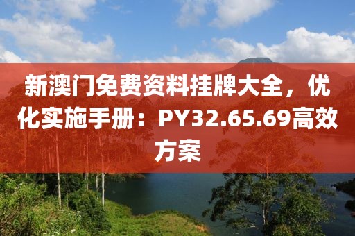 新澳门免费资料挂牌大全，优化实施手册：PY32.65.69高效方案