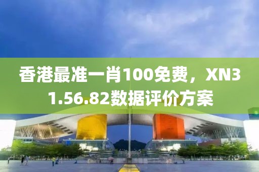 香港最准一肖100免费，XN31.56.82数据评价方案