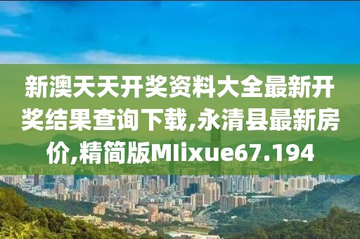 新澳天天开奖资料大全最新开奖结果查询下载,永清县最新房价,精简版MIixue67.194