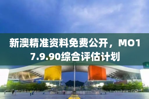 新澳精准资料免费公开，MO17.9.90综合评估计划