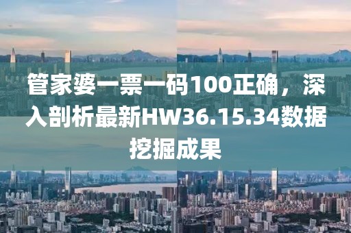 管家婆一票一码100正确，深入剖析最新HW36.15.34数据挖掘成果