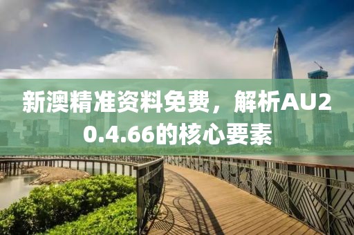 新澳精准资料免费，解析AU20.4.66的核心要素