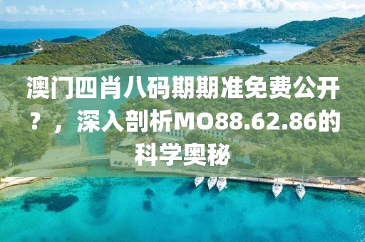 澳门四肖八码期期准免费公开？，深入剖析MO88.62.86的科学奥秘