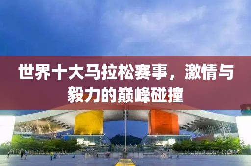 世界十大马拉松赛事，激情与毅力的巅峰碰撞
