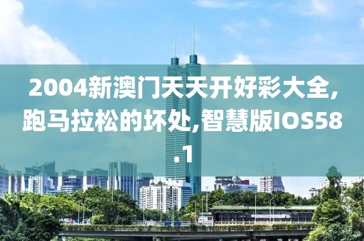 2004新澳门天天开好彩大全,跑马拉松的坏处,智慧版IOS58.1