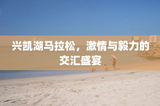 兴凯湖马拉松，激情与毅力的交汇盛宴