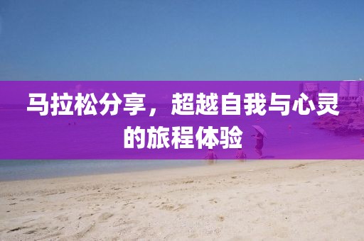 马拉松分享，超越自我与心灵的旅程体验