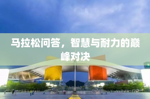 马拉松问答，智慧与耐力的巅峰对决