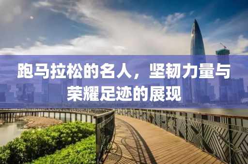 跑马拉松的名人，坚韧力量与荣耀足迹的展现