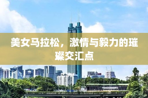 美女马拉松，激情与毅力的璀璨交汇点