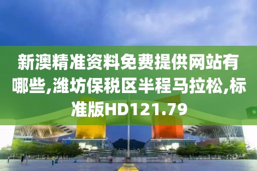 新澳精准资料免费提供网站有哪些,潍坊保税区半程马拉松,标准版HD121.79