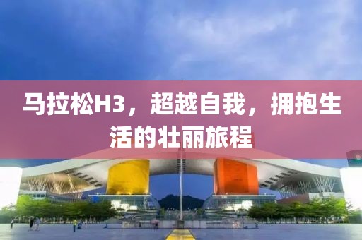 马拉松H3，超越自我，拥抱生活的壮丽旅程