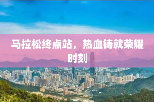 马拉松终点站，热血铸就荣耀时刻