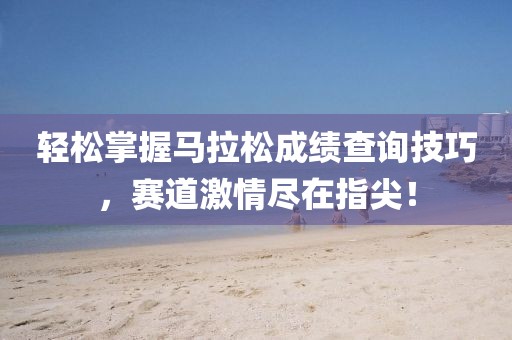 轻松掌握马拉松成绩查询技巧，赛道激情尽在指尖！