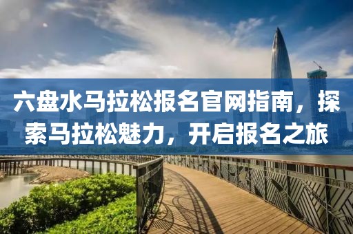 六盘水马拉松报名官网指南，探索马拉松魅力，开启报名之旅