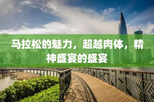 马拉松的魅力，超越肉体，精神盛宴的盛宴