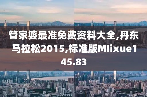 管家婆最准免费资料大全,丹东马拉松2015,标准版MIixue145.83