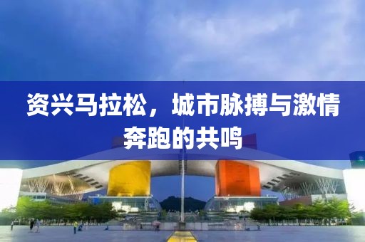 资兴马拉松，城市脉搏与激情奔跑的共鸣