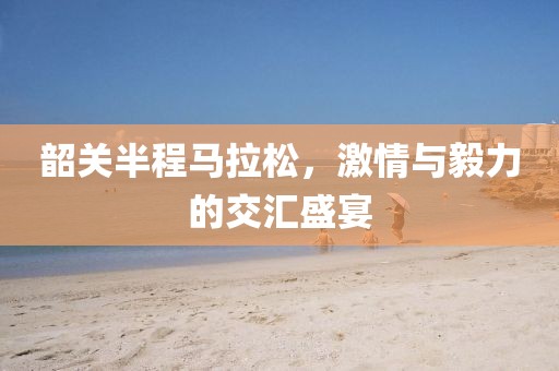 韶关半程马拉松，激情与毅力的交汇盛宴