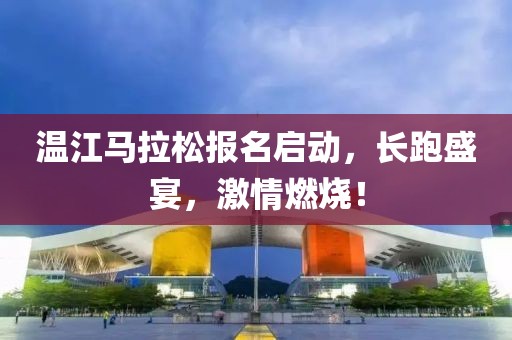 温江马拉松报名启动，长跑盛宴，激情燃烧！