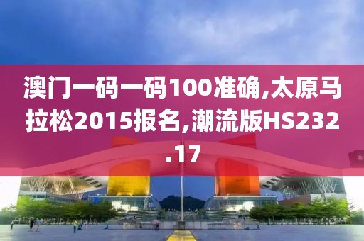 澳门一码一码100准确,太原马拉松2015报名,潮流版HS232.17