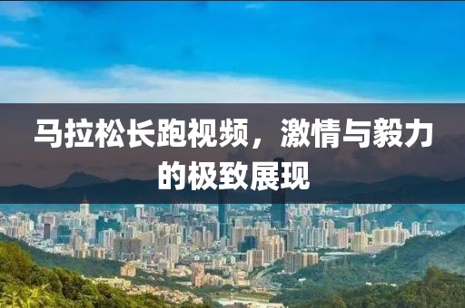 马拉松长跑视频，激情与毅力的极致展现