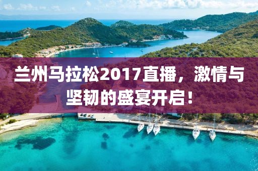 兰州马拉松2017直播，激情与坚韧的盛宴开启！