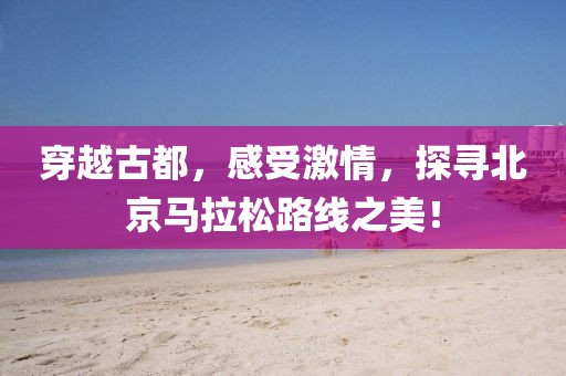 穿越古都，感受激情，探寻北京马拉松路线之美！