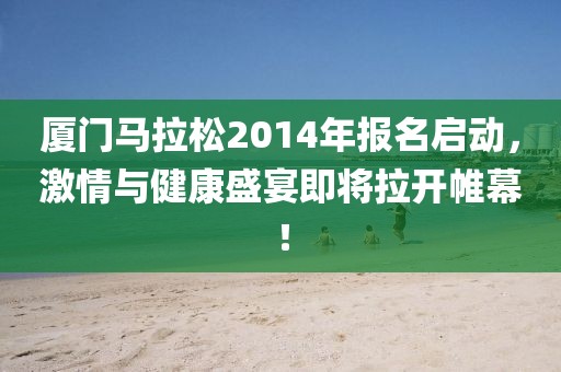 厦门马拉松2014年报名启动，激情与健康盛宴即将拉开帷幕！