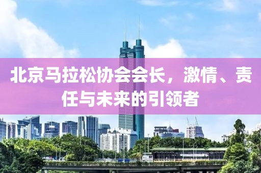 北京马拉松协会会长，激情、责任与未来的引领者