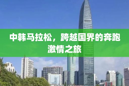 中韩马拉松，跨越国界的奔跑激情之旅
