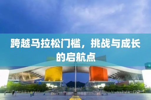 跨越马拉松门槛，挑战与成长的启航点