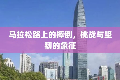 马拉松路上的摔倒，挑战与坚韧的象征
