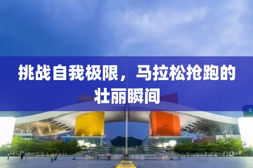 挑战自我极限，马拉松抢跑的壮丽瞬间