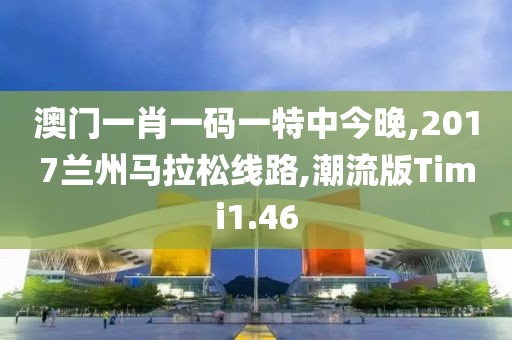澳门一肖一码一特中今晚,2017兰州马拉松线路,潮流版Timi1.46