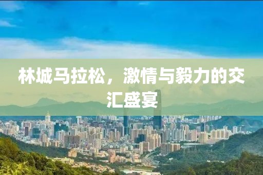 林城马拉松，激情与毅力的交汇盛宴