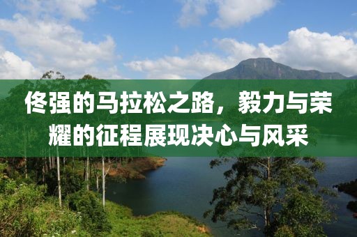 佟强的马拉松之路，毅力与荣耀的征程展现决心与风采