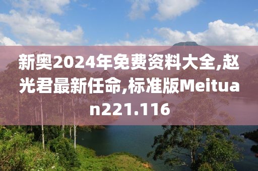 新奥2024年免费资料大全,赵光君最新任命,标准版Meituan221.116