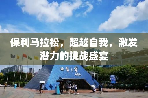 保利马拉松，超越自我，激发潜力的挑战盛宴