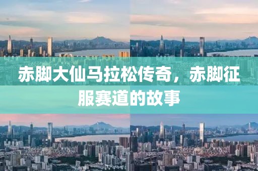 赤脚大仙马拉松传奇，赤脚征服赛道的故事