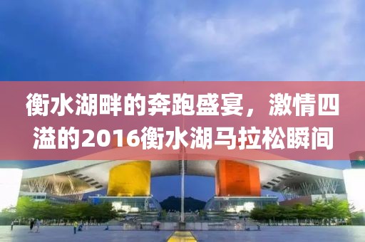 衡水湖畔的奔跑盛宴，激情四溢的2016衡水湖马拉松瞬间