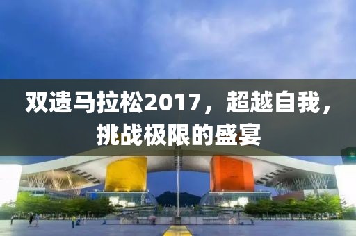 双遗马拉松2017，超越自我，挑战极限的盛宴