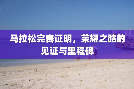 马拉松完赛证明，荣耀之路的见证与里程碑