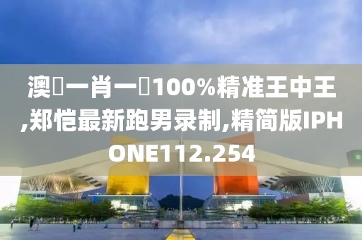 澳門一肖一碼100%精准王中王,郑恺最新跑男录制,精简版IPHONE112.254