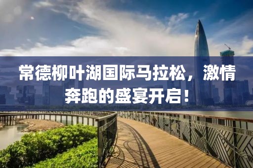 常德柳叶湖国际马拉松，激情奔跑的盛宴开启！
