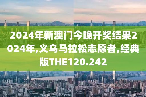 2024年新澳门今晚开奖结果2024年,义乌马拉松志愿者,经典版THE120.242