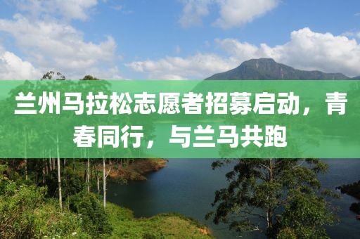 兰州马拉松志愿者招募启动，青春同行，与兰马共跑