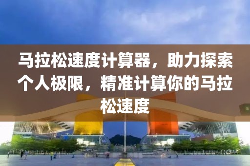 马拉松速度计算器，助力探索个人极限，精准计算你的马拉松速度
