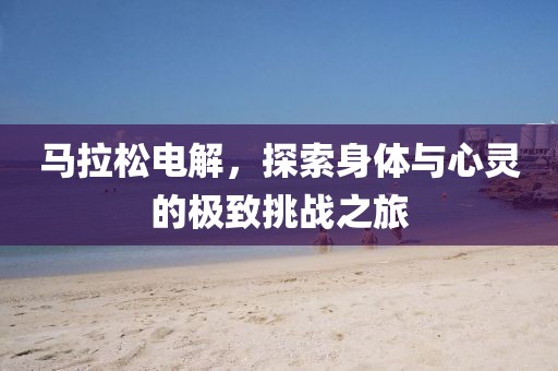 马拉松电解，探索身体与心灵的极致挑战之旅