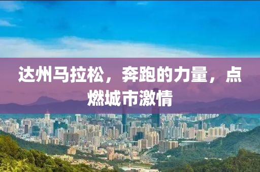 达州马拉松，奔跑的力量，点燃城市激情